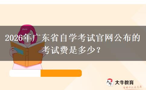 2026年广东省自学考试官网公布的考试费是多少？