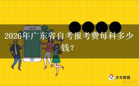 2026年广东省自考报考费每科多少钱？