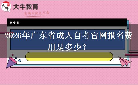 2026年广东省成人自考官网报名费用是多少？
