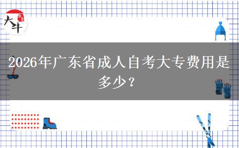 2026年广东省成人自考大专费用是多少？