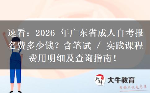 速看：2026 年广东省成人自考报名费多少钱？含笔试 / 实践课程费用明细及查询指南！