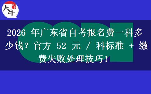 2026 年广东省自考报名费一科多少钱？官方 52 元 / 科标准 + 缴费失败处理技巧！