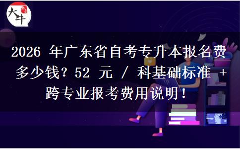 2026 年广东省自考专升本报名费多少钱？52 元 / 科基础标准 + 跨专业报考费用说明！