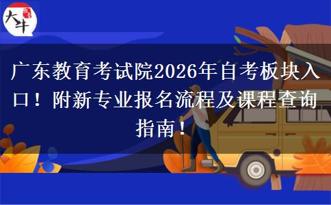 广东教育考试院2026年自考板块入口！附新专业报名流程及课程查询指南！