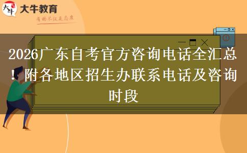 2026广东自考官方咨询电话全汇总！附各地区招生办联系电话及咨询时段