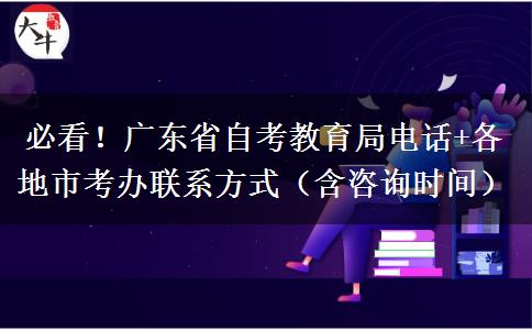 必看！广东省自考教育局电话+各地市考办联系方式（含咨询时间）