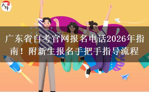 广东省自考官网报名电话2026年指南！附新生报名手把手指导流程