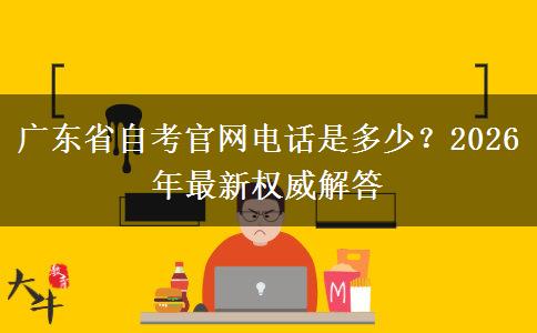广东省自考官网电话是多少？2026年最新权威解答