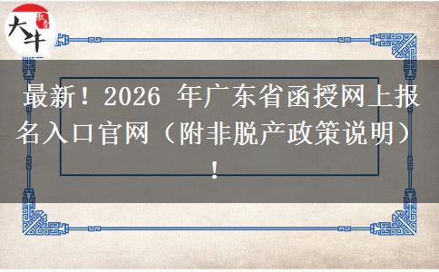 最新！2026 年广东省函授网上报名入口官网（附非脱产政策说明）！