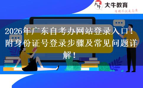 2026年广东自考办网站登录入口！附身份证号登录步骤及常见问题详解！