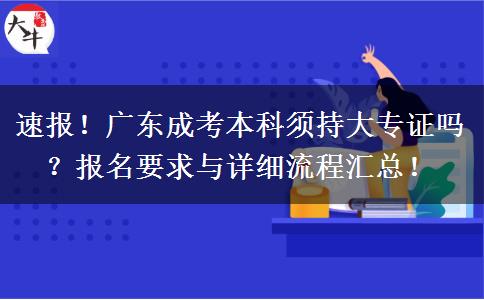 速报！广东成考本科须持大专证吗？报名要求与详细流程汇总！