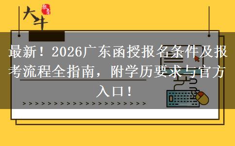最新！2026广东函授报名条件及报考流程全指南，附学历要求与官方入口！