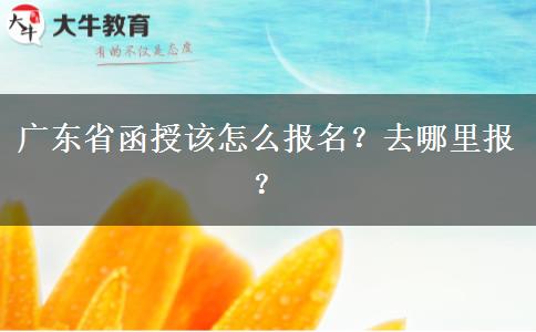 广东省函授该怎么报名？去哪里报？