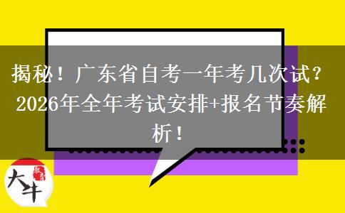 揭秘！广东省自考一年考几次试？2026年全年考试安排+报名节奏解析！