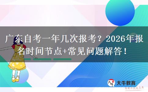 广东自考一年几次报考？2026年报名时间节点+常见问题解答！