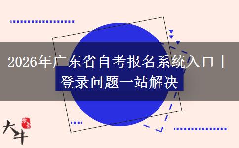 2026年广东省自考报名系统入口｜登录问题一站解决
