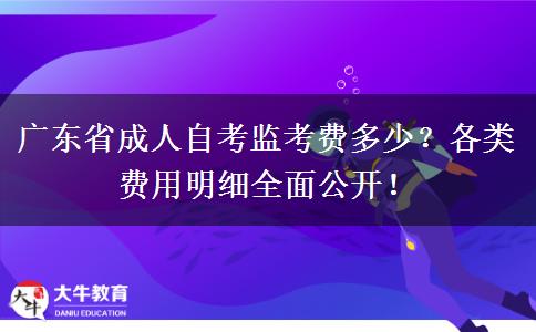 广东省成人自考监考费多少？各类费用明细全面公开！