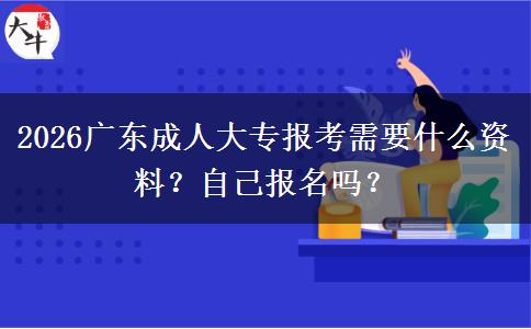 2026广东成人大专报考需要什么资料？自己报名吗？