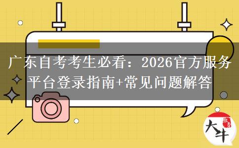 广东自考考生必看：2026官方服务平台登录指南+常见问题解答
