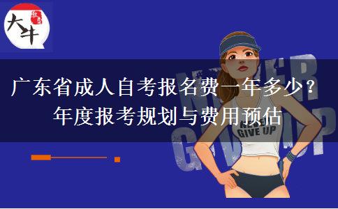广东省成人自考报名费一年多少？年度报考规划与费用预估