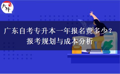 广东自考专升本一年报名费多少？报考规划与成本分析