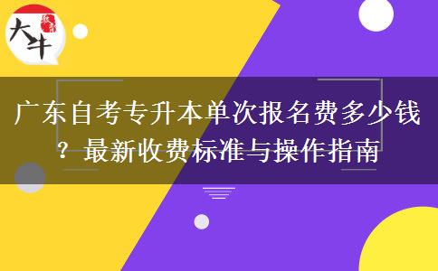 广东自考专升本单次报名费多少钱？最新收费标准与操作指南