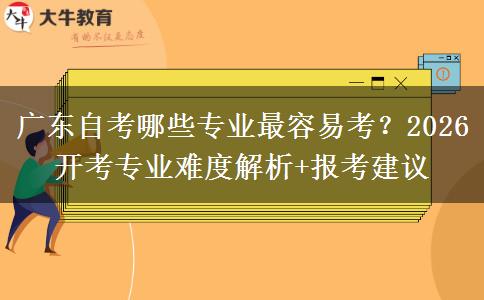 广东自考哪些专业最容易考？2026开考专业难度解析+报考建议