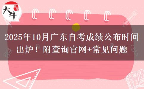 2025年10月广东自考成绩公布时间出炉！附查询官网+常见问题
