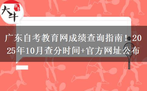 广东自考教育网成绩查询指南！2025年10月查分时间+官方网址公布
