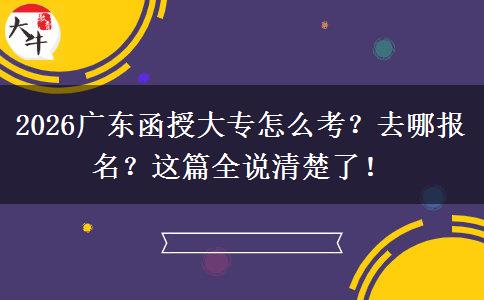 2026广东函授大专怎么考？去哪报名？这篇全说清楚了！