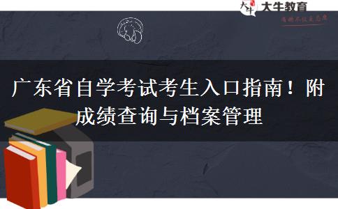 广东省自学考试考生入口指南！附成绩查询与档案管理