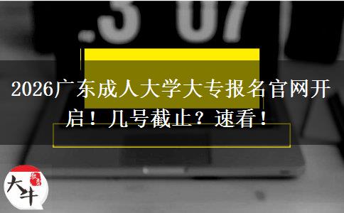 2026广东成人大学大专报名官网开启！几号截止？速看！