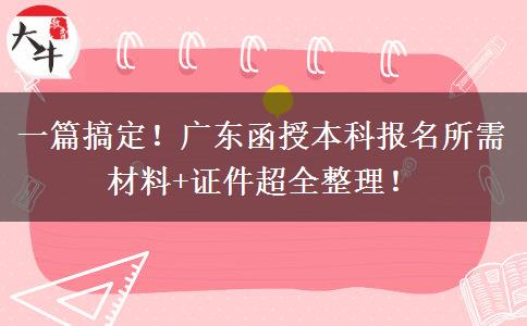 一篇搞定！广东函授本科报名所需材料+证件超全整理！