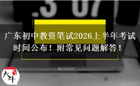 广东初中教资笔试2026上半年考试时间公布！附常见问题解答！