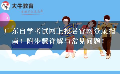 广东自学考试网上报名官网登录指南！附步骤详解与常见问题！