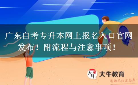 广东自考专升本网上报名入口官网发布！附流程与注意事项！