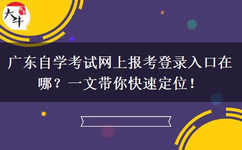 广东自学考试网上报考登录入口在哪？一文带你快速定位！