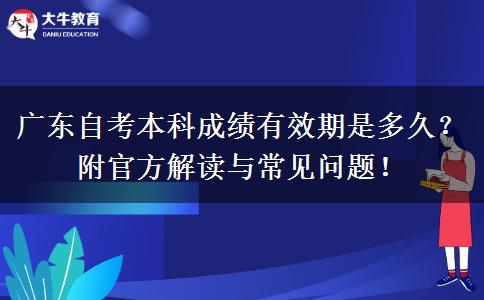 广东自考本科成绩有效期是多久？附官方解读与常见问题！