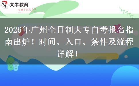 2026年广州全日制大专自考报名指南出炉！时间、入口、条件及流程详解！