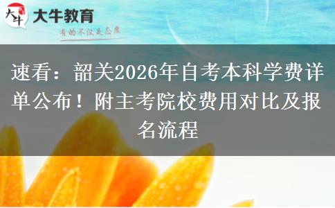 速看：韶关2026年自考本科学费详单公布！附主考院校费用对比及报名流程