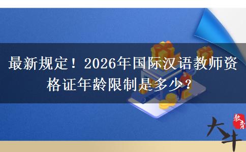 最新规定！2026年国际汉语教师资格证年龄限制是多少？
