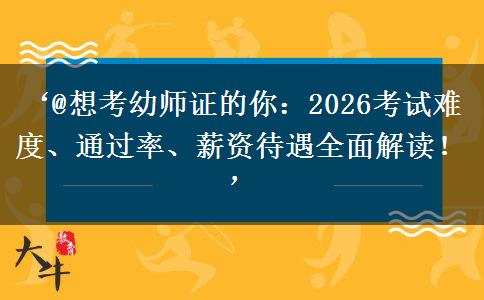 ‘@想考幼师证的你：2026考试难度、通过率、薪资待遇全面解读！’