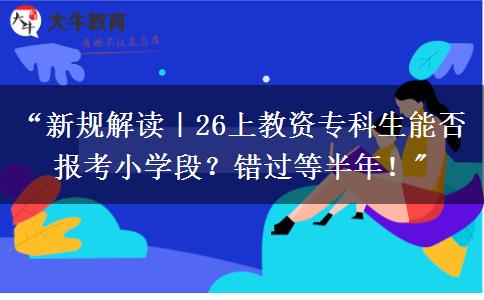 “新规解读｜26上教资专科生能否报考小学段？错过等半年！
