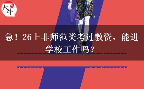 急！26上非师范类考过教资，能进学校工作吗？