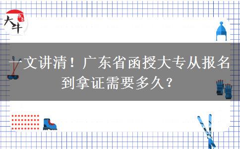 一文讲清！广东省函授大专从报名到拿证需要多久？