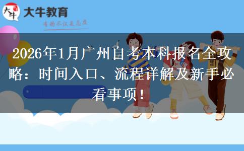 2026年1月广州自考本科报名全攻略：时间入口、流程详解及新手必看事项！