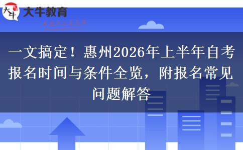 一文搞定！惠州2026年上半年自考报名时间与条件全览，附报名常见问题解答