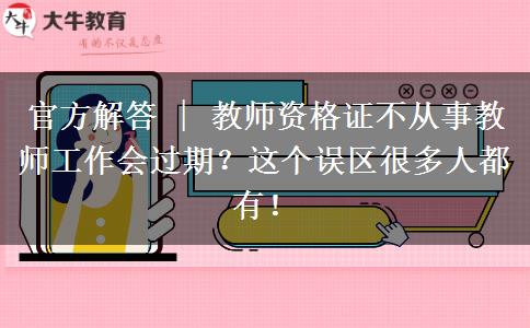 官方解答 | 教师资格证不从事教师工作会过期？这个误区很多人都有！