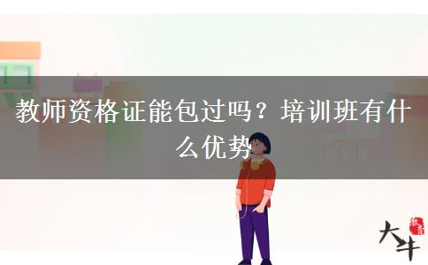 教师资格证能包过吗？培训班有什么优势