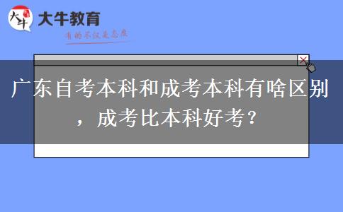 广东自考本科和成考本科有啥区别，成考比本科好考？